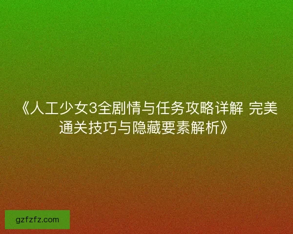 《人工少女3全剧情与任务攻略详解 完美通关技巧与隐藏要素解析》