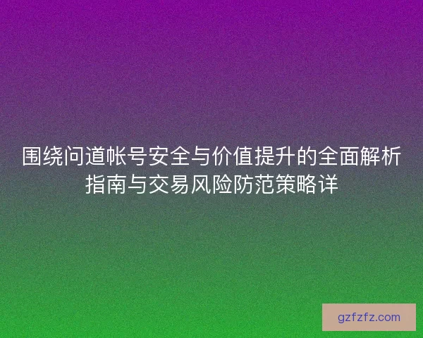 围绕问道帐号安全与价值提升的全面解析指南与交易风险防范策略详