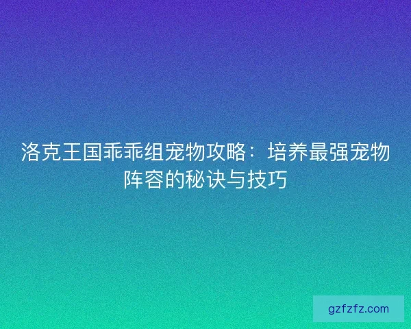 洛克王国乖乖组宠物攻略：培养最强宠物阵容的秘诀与技巧