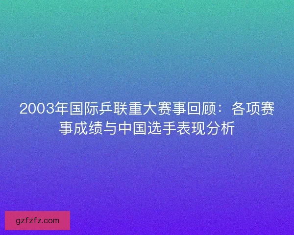 2003年国际乒联重大赛事回顾：各项赛事成绩与中国选手表现分析