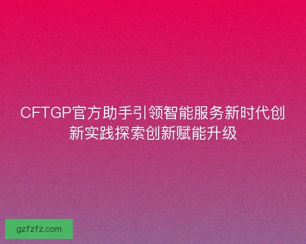 CFTGP官方助手引领智能服务新时代创新实践探索创新赋能升级
