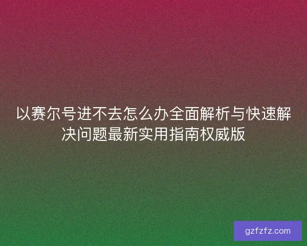以赛尔号进不去怎么办全面解析与快速解决问题最新实用指南权威版