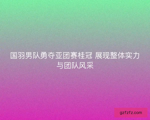 国羽男队勇夺亚团赛桂冠 展现整体实力与团队风采