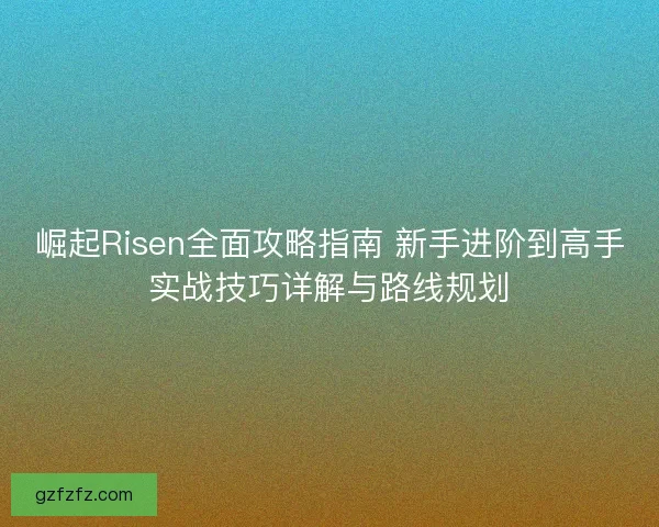 崛起Risen全面攻略指南 新手进阶到高手实战技巧详解与路线规划