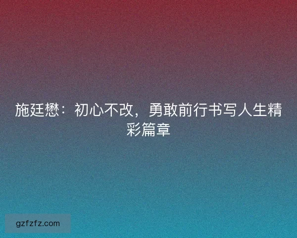 施廷懋：初心不改，勇敢前行书写人生精彩篇章
