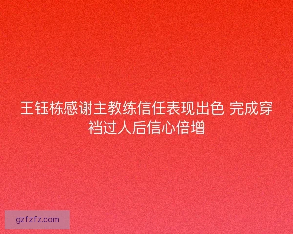 王钰栋感谢主教练信任表现出色 完成穿裆过人后信心倍增