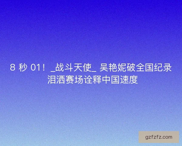 8 秒 01！_战斗天使_ 吴艳妮破全国纪录 泪洒赛场诠释中国速度