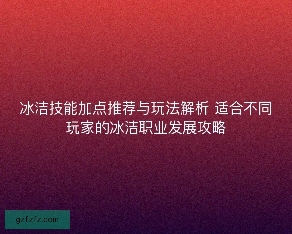 冰洁技能加点推荐与玩法解析 适合不同玩家的冰洁职业发展攻略