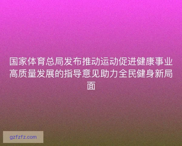 国家体育总局发布推动运动促进健康事业高质量发展的指导意见助力全民健身新局面