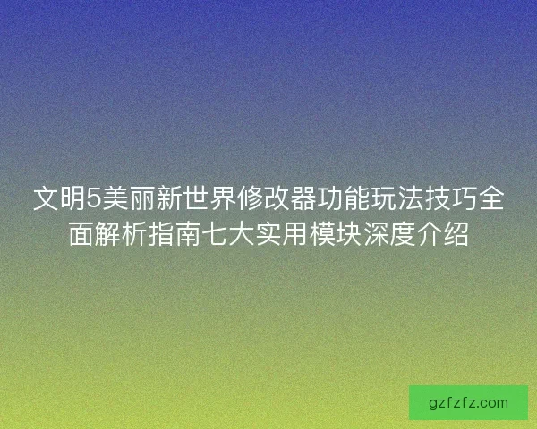 文明5美丽新世界修改器功能玩法技巧全面解析指南七大实用模块深度介绍