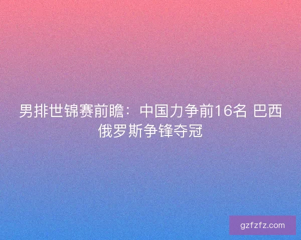 男排世锦赛前瞻:中国力争前16名 巴西俄罗斯争锋夺冠 男排世锦赛前瞻:中国力争前16名 巴西俄罗斯争锋夺冠