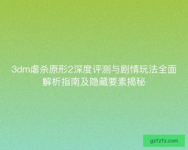 3dm虐杀原形2深度评测与剧情玩法全面解析指南及隐藏要素揭秘
