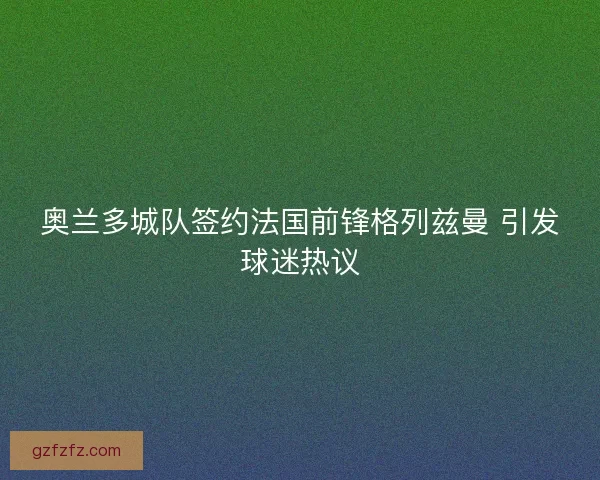 奥兰多城队签约法国前锋格列兹曼 引发球迷热议