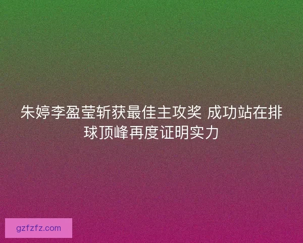 朱婷李盈莹斩获最佳主攻奖 成功站在排球顶峰再度证明实力