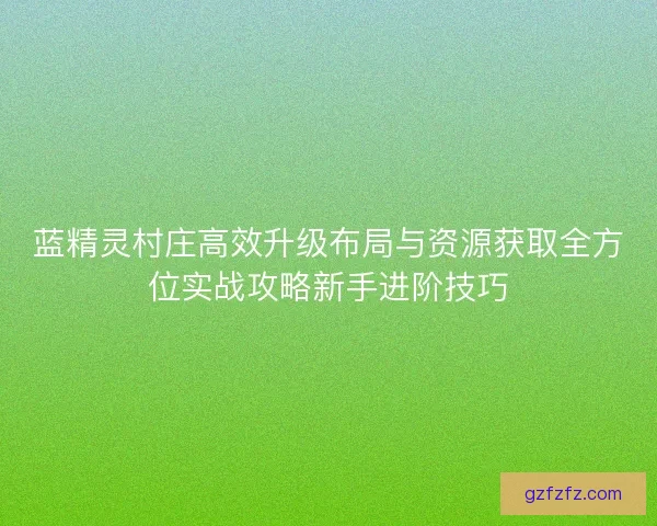 蓝精灵村庄高效升级布局与资源获取全方位实战攻略新手进阶技巧