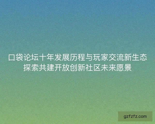 口袋论坛十年发展历程与玩家交流新生态探索共建开放创新社区未来愿景