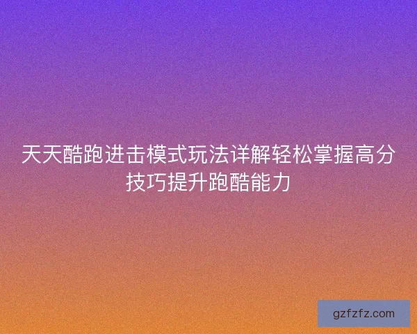 天天酷跑进击模式玩法详解轻松掌握高分技巧提升跑酷能力